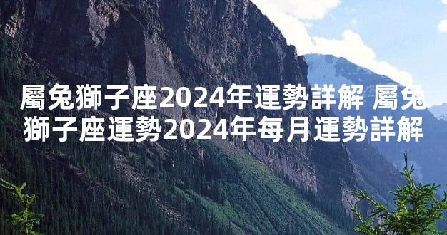 屬兔獅子座2024年運勢詳解 屬兔獅子座運勢2024年每月運勢詳解